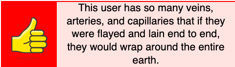 This user has so many veins, arteries, and capillaries that if they were flayed and lain end to end, they would wrap around the entire earth